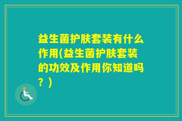 益生菌护肤套装有什么作用(益生菌护肤套装的功效及作用你知道吗？)