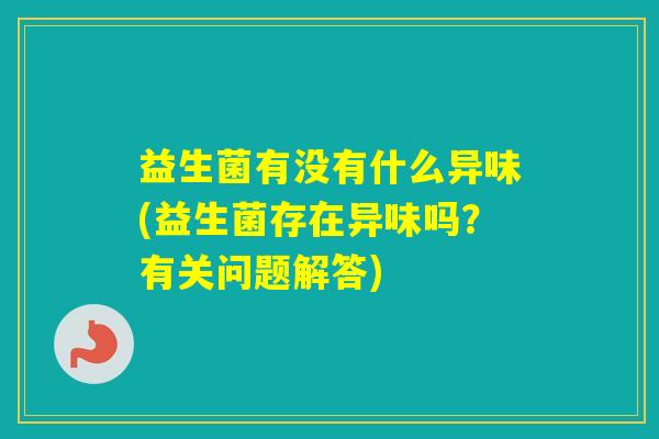 益生菌有没有什么异味(益生菌存在异味吗?有关问题解答) 益生菌有没有什么异味(益生菌存在异味吗?有关问题解答)
