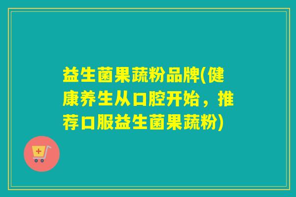 益生菌果蔬粉品牌(健康养生从口腔开始,推荐口服益生菌果蔬粉) 益生菌果蔬粉品牌(健康养生从口腔开始,推荐口服益生菌果蔬粉)