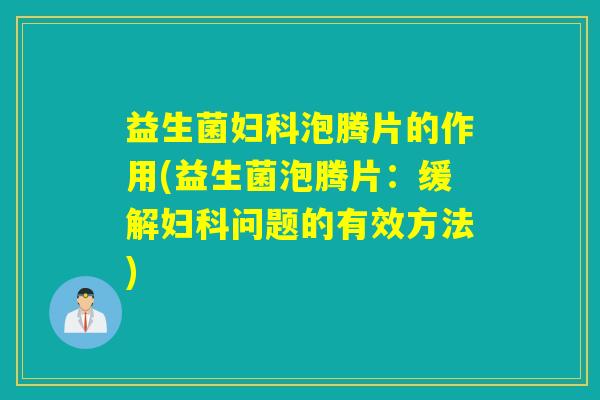 益生菌泡腾片的作用(益生菌泡腾片:缓解问题的有效方法) 益生菌泡腾片的作用(益生菌泡腾片:缓解问题的有效方法)