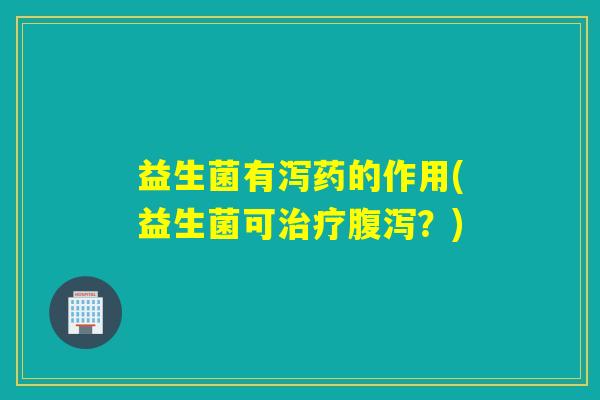 益生菌有泻药的作用(益生菌可？)