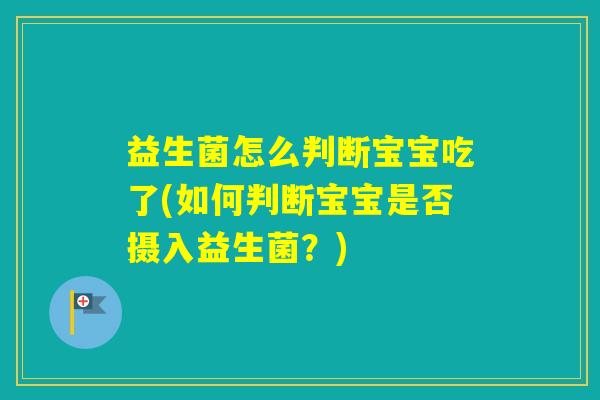 益生菌怎么判断宝宝吃了(如何判断宝宝是否摄入益生菌？)