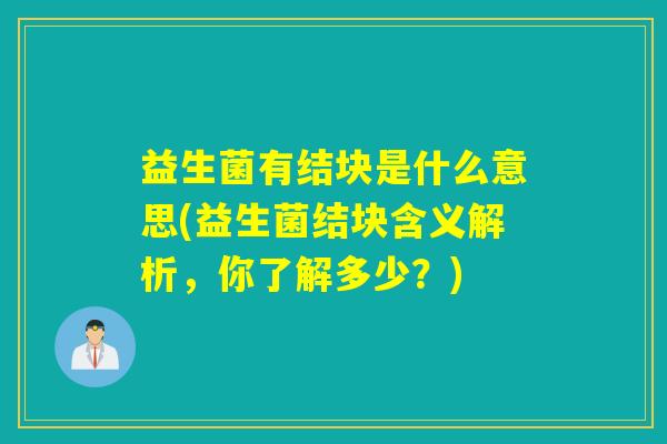 益生菌有结块是什么意思(益生菌结块含义解析，你了解多少？)