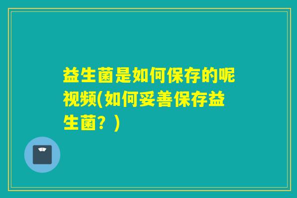 益生菌是如何保存的呢视频(如何妥善保存益生菌？)