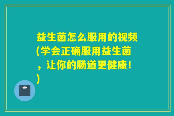 益生菌怎么服用的视频(学会正确服用益生菌，让你的肠道更健康！)