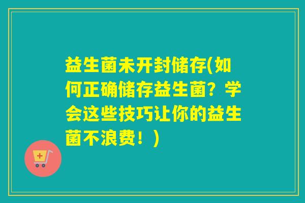 益生菌未开封储存(如何正确储存益生菌？学会这些技巧让你的益生菌不浪费！)