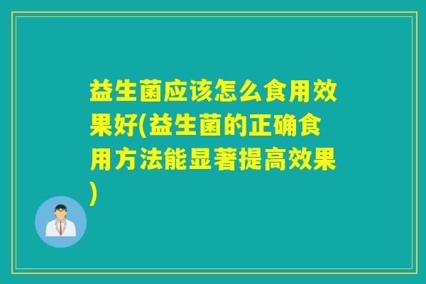 益生菌应该怎么食用效果好(益生菌的正确食用方法能显著提高效果) 益生菌应该怎么食用效果好(益生菌的正确食用方法能显著提高效果)