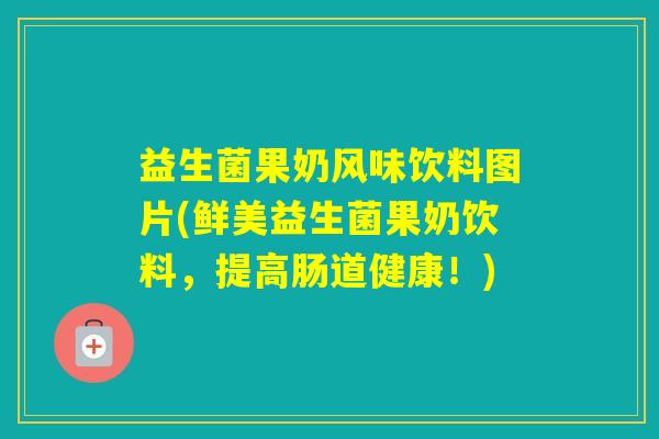 益生菌果奶风味饮料图片(鲜美益生菌果奶饮料,提高肠道健康!) 益生菌果奶风味饮料图片(鲜美益生菌果奶饮料,提高肠道健康!)
