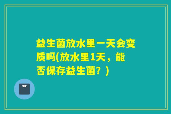 益生菌放水里一天会变质吗(放水里1天，能否保存益生菌？)