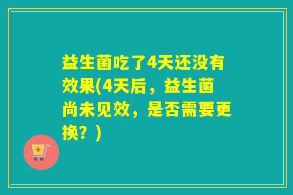 益生菌吃了4天还没有效果(4天后，益生菌尚未见效，是否需要更换？)