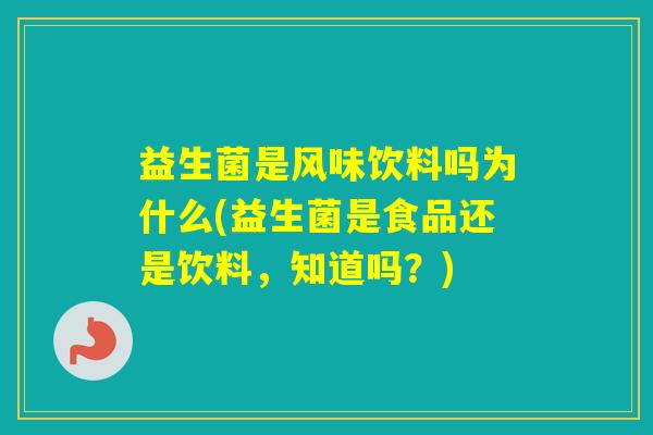 益生菌是风味饮料吗为什么(益生菌是食品还是饮料，知道吗？)
