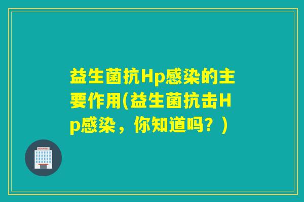 益生菌抗Hp的主要作用(益生菌抗击Hp,你知道吗?) 益生菌抗Hp的主要作用(益生菌抗击Hp,你知道吗?)