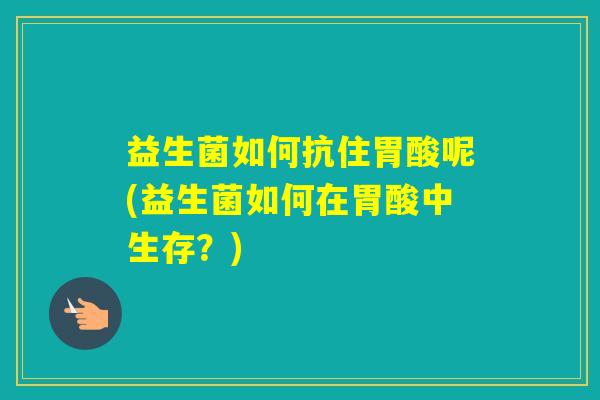 益生菌如何抗住胃酸呢(益生菌如何在胃酸中生存？)