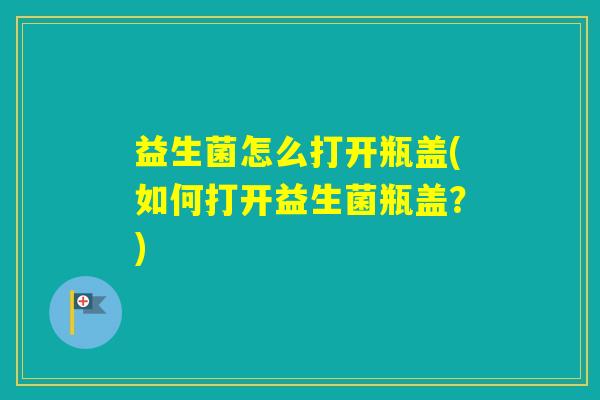 益生菌怎么打开瓶盖(如何打开益生菌瓶盖？)