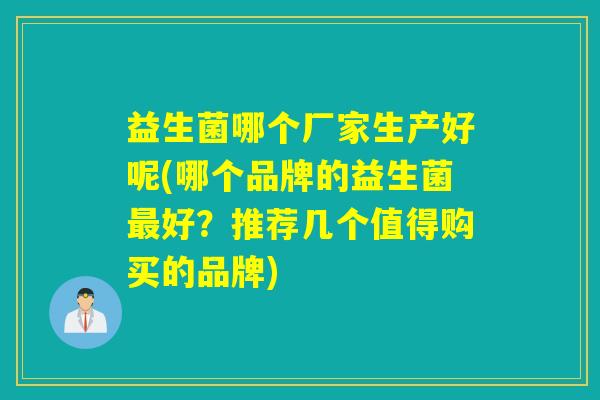 益生菌哪个厂家生产好呢(哪个品牌的益生菌好？推荐几个值得购买的品牌)