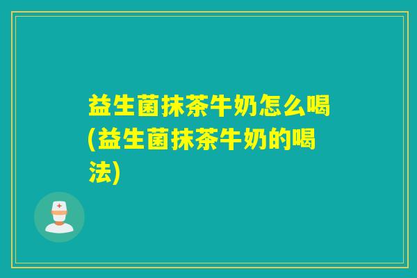 益生菌抹茶牛奶怎么喝(益生菌抹茶牛奶的喝法)