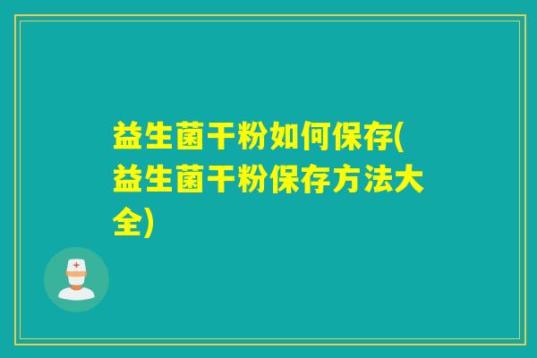 益生菌干粉如何保存(益生菌干粉保存方法大全) 益生菌干粉如何保存(益生菌干粉保存方法大全)