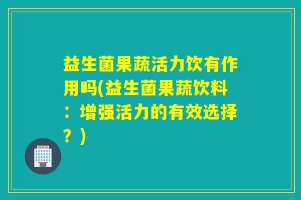 益生菌果蔬活力饮有作用吗(益生菌果蔬饮料:增强活力的有效选择?) 益生菌果蔬活力饮有作用吗(益生菌果蔬饮料:增强活力的有效选择?)