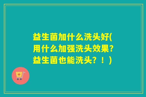 益生菌加什么洗头好(用什么加强洗头效果?益生菌也能洗头?!) 益生菌加什么洗头好(用什么加强洗头效果?益生菌也能洗头?!)