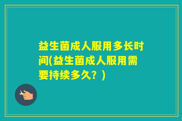 益生菌成人服用多长时间(益生菌成人服用需要持续多久？)