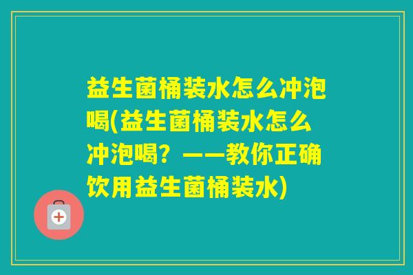 益生菌桶装水怎么冲泡喝(益生菌桶装水怎么冲泡喝?——教你正确饮用益生菌桶装水) 益生菌桶装水怎么冲泡喝(益生菌桶装水怎么冲泡喝?——教你正确饮用益生菌桶装水)