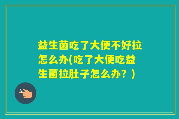 益生菌吃了大便不好拉怎么办(吃了大便吃益生菌拉肚子怎么办?) 益生菌吃了大便不好拉怎么办(吃了大便吃益生菌拉肚子怎么办?)