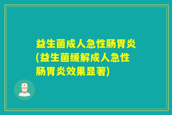 益生菌成人急性肠(益生菌缓解成人急性肠效果显著)