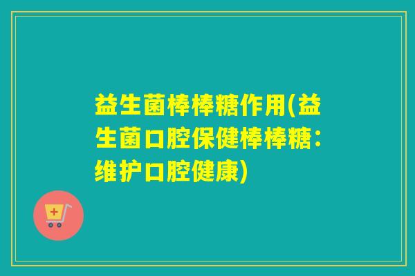 益生菌棒棒糖作用(益生菌口腔保健棒棒糖:维护口腔健康) 益生菌棒棒糖作用(益生菌口腔保健棒棒糖:维护口腔健康)