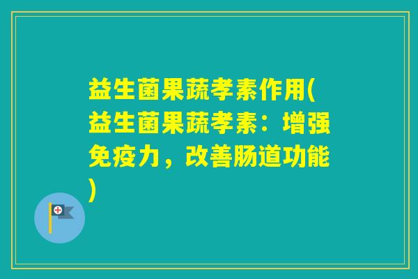 益生菌果蔬孝素作用(益生菌果蔬孝素：增强力，改善肠道功能)