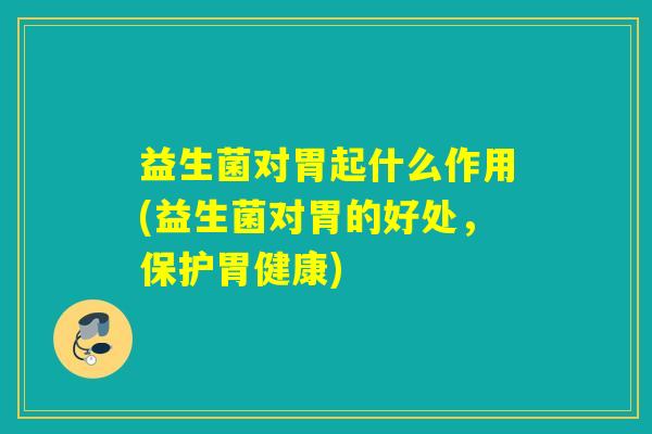 益生菌对胃起什么作用(益生菌对胃的好处,保护胃健康) 益生菌对胃起什么作用(益生菌对胃的好处,保护胃健康)