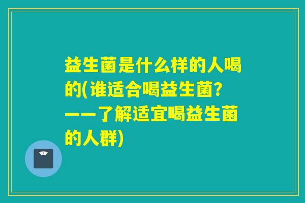 益生菌是什么样的人喝的(谁适合喝益生菌？——了解适宜喝益生菌的人群)