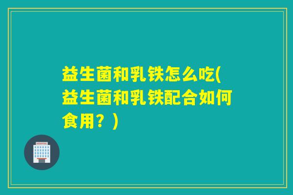 益生菌和乳铁怎么吃(益生菌和乳铁配合如何食用?) 益生菌和乳铁怎么吃(益生菌和乳铁配合如何食用?)