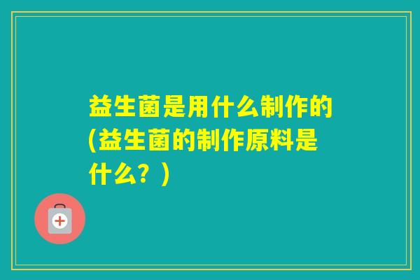 益生菌是用什么制作的(益生菌的制作原料是什么？)