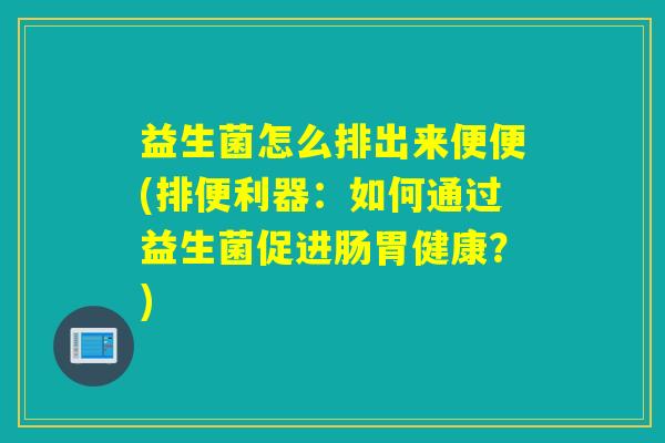 益生菌怎么排出来便便(排便利器:如何通过益生菌促进肠胃健康?) 益生菌怎么排出来便便(排便利器:如何通过益生菌促进肠胃健康?)