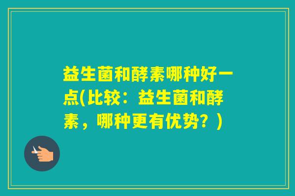 益生菌和酵素哪种好一点(比较：益生菌和酵素，哪种更有优势？)