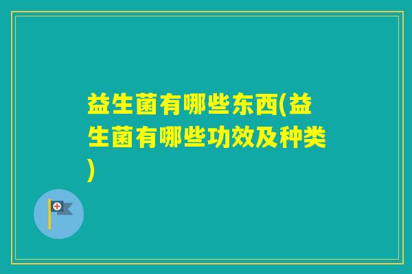 益生菌有哪些东西(益生菌有哪些功效及种类)
