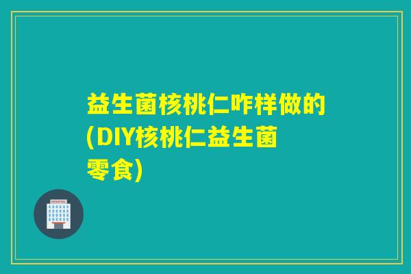 益生菌核桃仁咋样做的(DIY核桃仁益生菌零食)