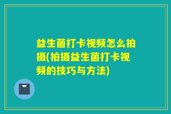 益生菌打卡视频怎么拍摄(拍摄益生菌打卡视频的技巧与方法) 益生菌打卡视频怎么拍摄(拍摄益生菌打卡视频的技巧与方法)