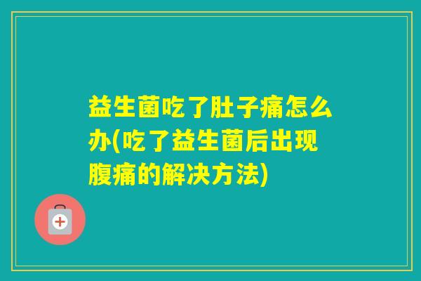 益生菌吃了肚子痛怎么办(吃了益生菌后出现的解决方法)