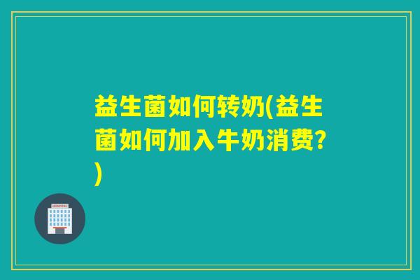 益生菌如何转奶(益生菌如何加入牛奶消费？)