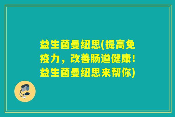 益生菌曼纽思(提高力，改善肠道健康！益生菌曼纽思来帮你)