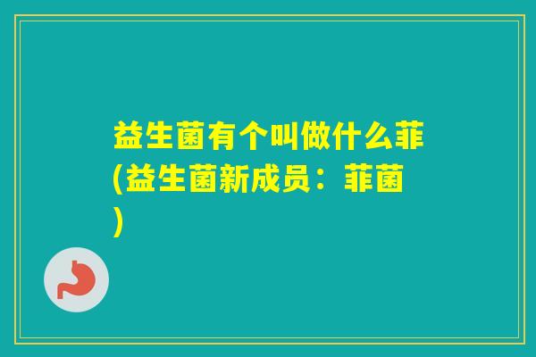 益生菌有个叫做什么菲(益生菌新成员:菲菌) 益生菌有个叫做什么菲(益生菌新成员:菲菌)