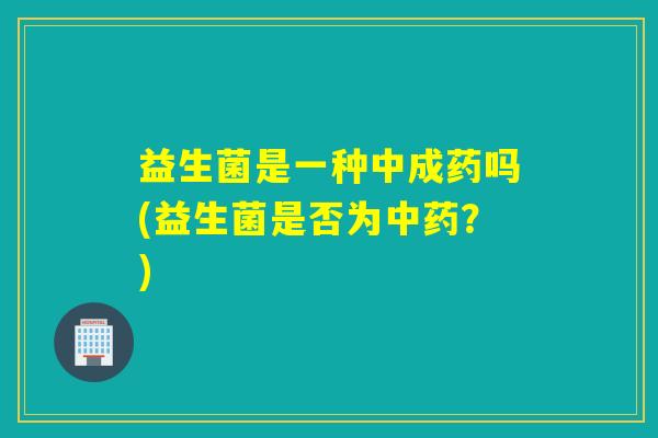 益生菌是一种中成药吗(益生菌是否为？)