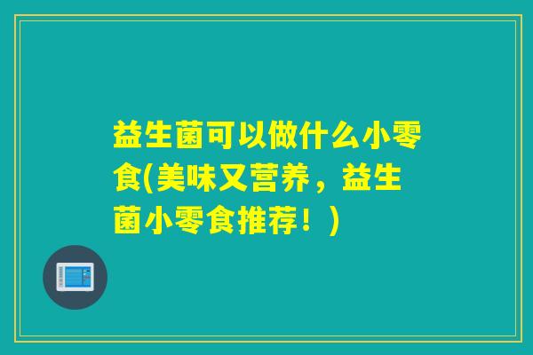 益生菌可以做什么小零食(美味又营养，益生菌小零食推荐！)