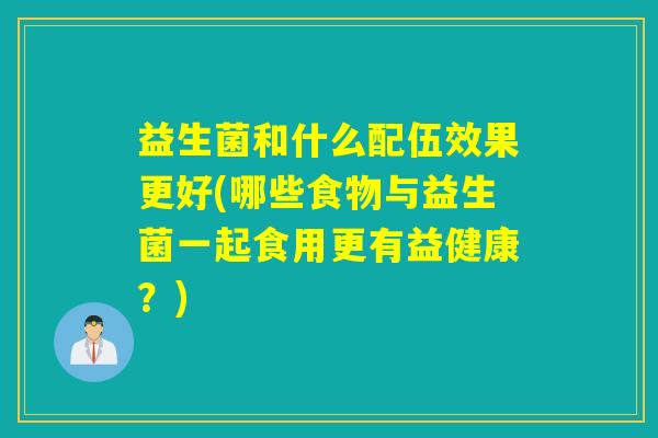 益生菌和什么配伍效果更好(哪些食物与益生菌一起食用更有益健康？)