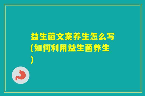 益生菌文案养生怎么写(如何利用益生菌养生)