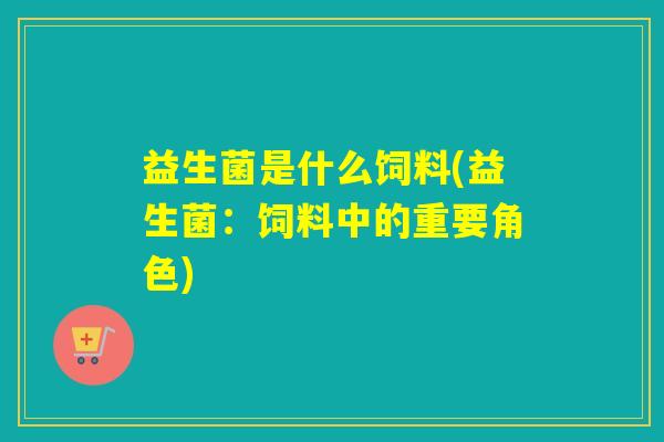 益生菌是什么饲料(益生菌：饲料中的重要角色)