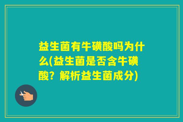 益生菌有牛磺酸吗为什么(益生菌是否含牛磺酸?解析益生菌成分) 益生菌有牛磺酸吗为什么(益生菌是否含牛磺酸?解析益生菌成分)