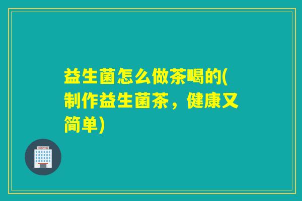 益生菌怎么做茶喝的(制作益生菌茶，健康又简单)