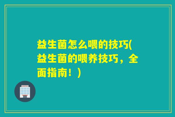 益生菌怎么喂的技巧(益生菌的喂养技巧,全面指南!) 益生菌怎么喂的技巧(益生菌的喂养技巧,全面指南!)